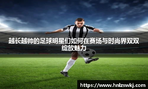 越长越帅的足球明星们如何在赛场与时尚界双双绽放魅力